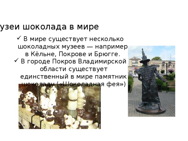 Музеи шоколада в мире В мире существует несколько шоколадных музеев — например, в Кёльне, Покрове и Брюгге. В городе Покров Владимирской области существует единственный в мире памятник шоколаду («Шоколадная фея») 