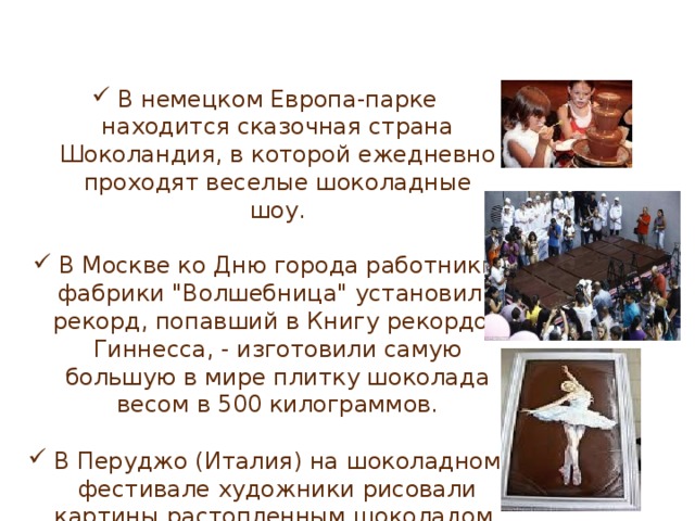 В немецком Европа-парке находится сказочная страна Шоколандия, в которой ежедневно проходят веселые шоколадные шоу. В Москве ко Дню города работники фабрики 