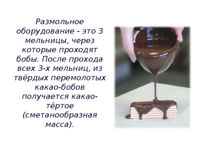 Размольное оборудование - это 3 мельницы, через которые проходят бобы. После прохода всех 3-х мельниц, из твёрдых перемолотых какао-бобов получается какао-тёртое (сметанообразная масса). 