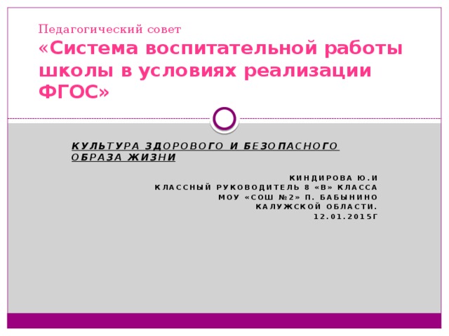 Педагогический совет  « Система воспитательной работы школы в условиях реализации ФГОС» Культура здорового и безопасного образа жизни  Киндирова Ю.И Классный руководитель 8 «В» класса МОУ «СОШ №2» п. Бабынино Калужской области. 12.01.2015г 