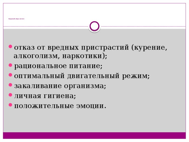             Здоровый образ жизни . отказ от вредных пристрастий (курение, алкоголизм, наркотики); рациональное питание; оптимальный двигательный режим; закаливание организма; личная гигиена; положительные эмоции. 