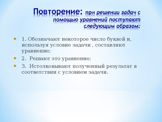 1. Обозначают некоторое число буквой и, используя условие задачи , составляют уравнение; 2. Решают это уравнение; 3. Истолковывают полученный результат в соответствии с условием задачи.