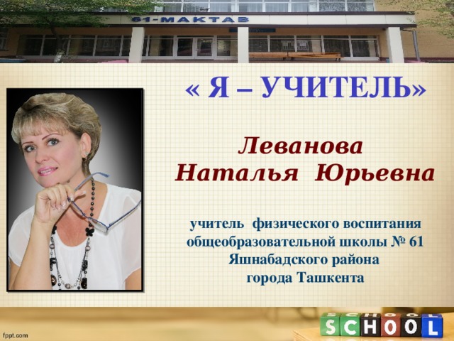 « Я – УЧИТЕЛЬ»  Леванова Наталья Юрьевна  учитель физического воспитания общеобразовательной школы № 61 Яшнабадского района города Ташкента 
