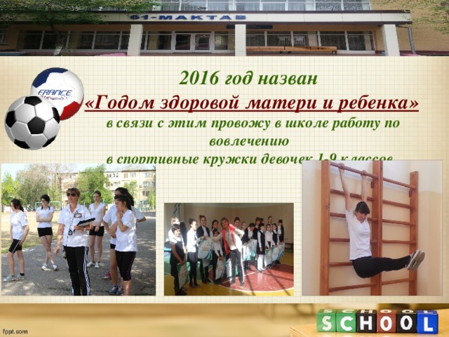 2016 год назван «Годом здоровой матери и ребенка»  в связи с этим провожу в школе работу по вовлечению в спортивные кружки девочек 1-9 классов. 