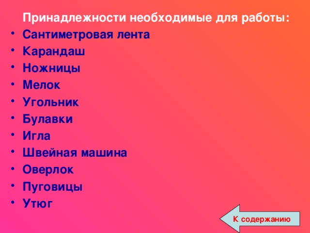  Принадлежности необходимые для работы: Сантиметровая лента Карандаш Ножницы Мелок Угольник Булавки Игла Швейная машина Оверлок Пуговицы Утюг К содержанию 