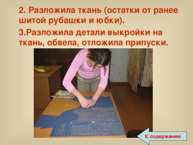  2. Разложила ткань (остатки от ранее шитой рубашки и юбки).  3.Разложила детали выкройки на ткань, обвела, отложила припуски. К содержанию 