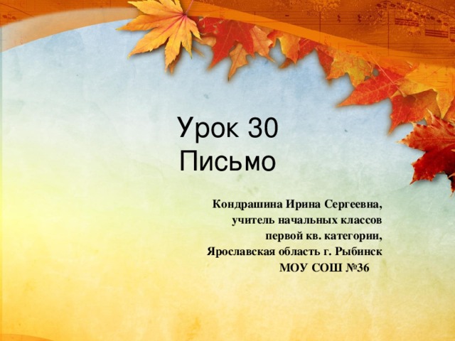 Урок 30  Письмо Кондрашина Ирина Сергеевна, учитель начальных классов первой кв. категории, Ярославская область г. Рыбинск  МОУ СОШ №36 