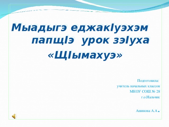  Мыадыгэ еджак I уэхэм папщ I э урок зэ I уха «Щ I ымахуэ» Подготовила: учитель начальных классов  МКОУ СОШ № 28  г.о.Нальчик  Ашинова А.А . 
