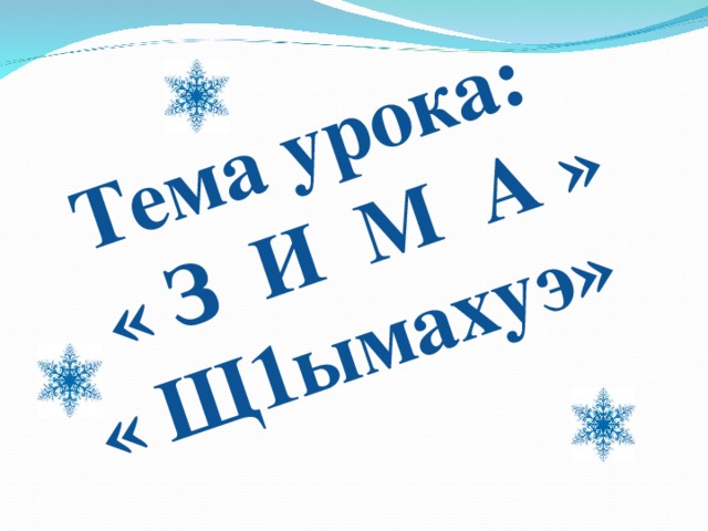  Тема урока:  « З И М А » « Щ1ымахуэ» 