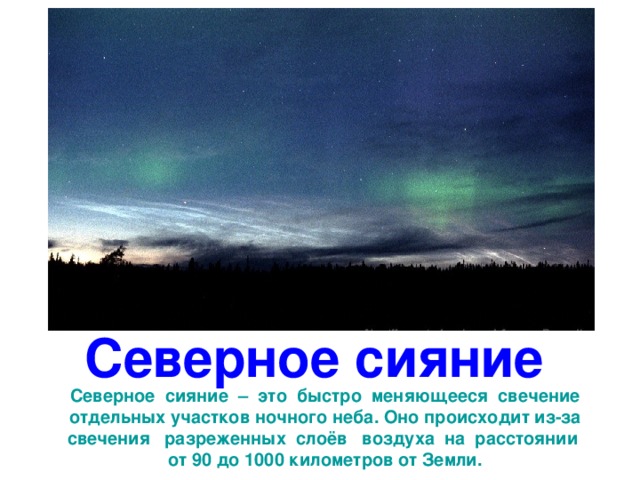 Северное сияние Северное сияние – это быстро меняющееся свечение отдельных участков ночного неба. Оно происходит из-за свечения разреженных слоёв воздуха на расстоянии от 90 до 1000 километров от Земли. 