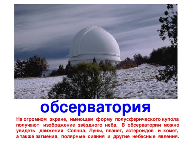 обсерватория На огромном экране, имеющем форму полусферического купола получают изображение звёздного неба. В обсерватории можно увидеть движения Солнца, Луны, планет, астероидов и комет, a также затмения, полярные сияния и другие небесные явления. 