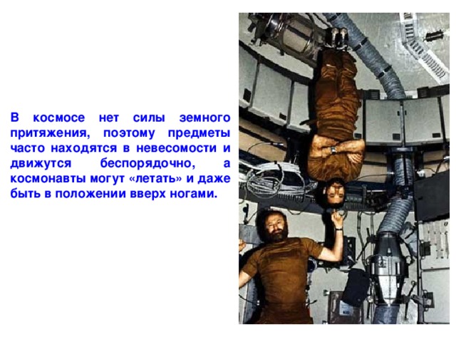 В космосе нет силы земного притяжения, поэтому предметы часто находятся в невесомости и движутся беспорядочно, а космонавты могут «летать» и даже быть в положении вверх ногами. 