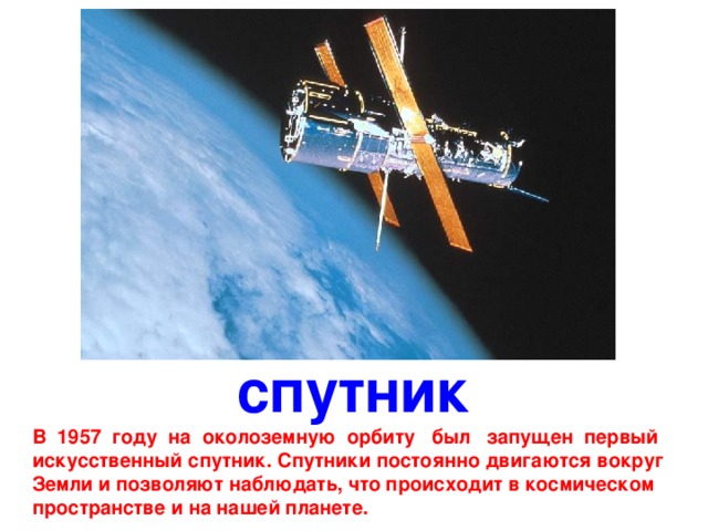 спутник В  1957  году  на  околоземную  орбиту  был  запущен  первый искусственный спутник. Спутники постоянно двигаются вокруг Земли и позволяют наблюдать, что происходит в космическом пространстве и на нашей планете. 