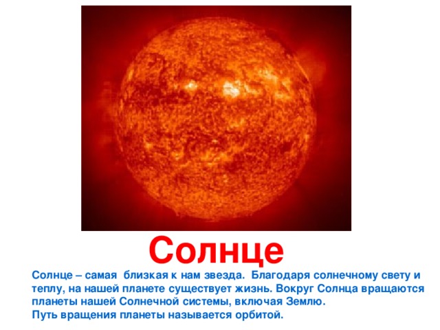 Солнце Солнце – самая близкая к нам звезда. Благодаря солнечному свету и теплу, на нашей планете существует жизнь. Вокруг Солнца вращаются планеты нашей Солнечной системы, включая Землю. Путь вращения планеты называется орбитой. 