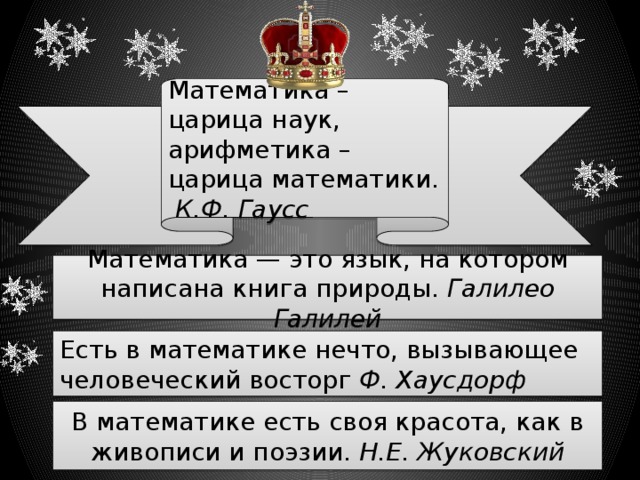 Математика – царица наук, арифметика – царица математики.   К.Ф. Гаусс Математика — это язык, на котором написана книга природы.  Галилео Галилей      Есть в математике нечто, вызывающее человеческий восторг  Ф. Хаусдорф В математике есть своя красота, как в живописи и поэзии.  Н.Е. Жуковский 