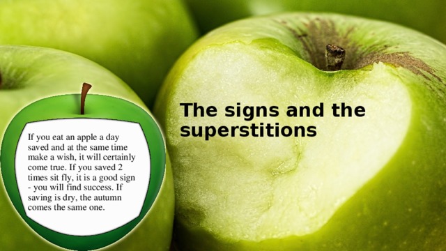  The signs and the superstitions  If you eat an apple a day saved and at the same time make a wish, it will certainly come true. If you saved 2 times sit fly, it is a good sign - you will find success. If saving is dry, the autumn comes the same one. 
