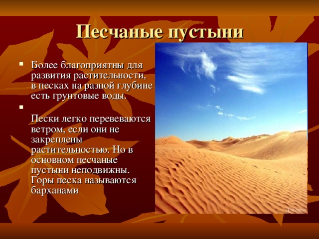 Песчаные пустыни Более благоприятны для развития растительности, в песках на разной глубине есть грунтовые воды.  Пески легко перевеваются ветром, если они не закреплены растительностью. Но в основном песчаные пустыни неподвижны. Горы песка называются барханами 