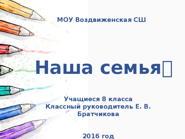 МОУ Воздвиженская СШ Наша семья  Учащиеся 8 класса Классный руководитель Е. В. Братчикова   2016 год 