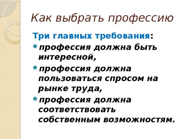 Как выбрать профессию   Три главных требования : профессия должна быть интересной, профессия должна пользоваться спросом на рынке труда, профессия должна соответствовать собственным возможностям. 