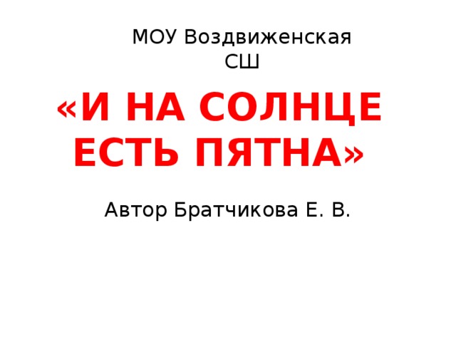 МОУ Воздвиженская СШ «И на солнце есть пятна»   Автор Братчикова Е. В.