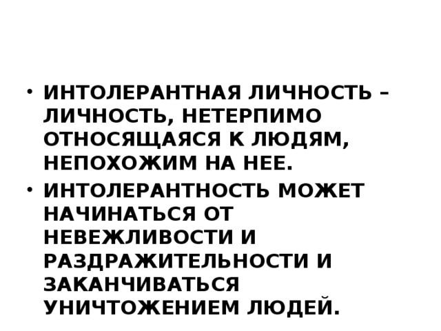 Интолерантная личность – личность, нетерпимо относящаяся к людям, непохожим на нее. Интолерантность может начинаться от невежливости и раздражительности и заканчиваться уничтожением людей.