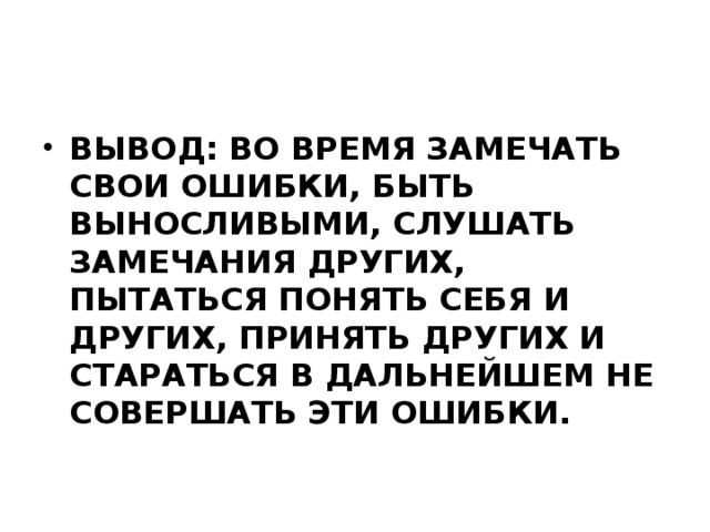 Вывод: во время замечать свои ошибки, быть выносливыми, слушать замечания других, пытаться понять себя и других, принять других и стараться в дальнейшем не совершать эти ошибки.