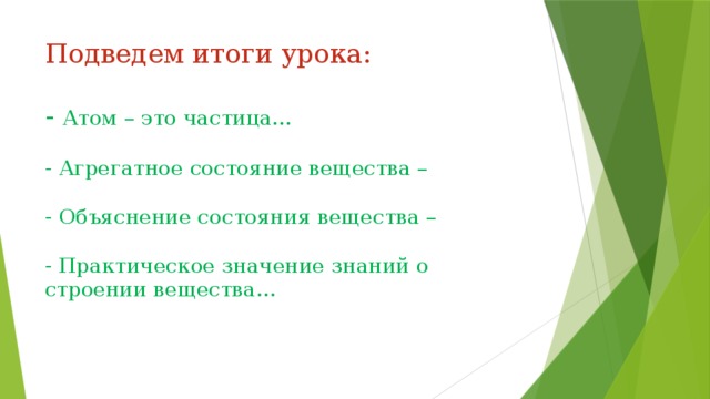 Подведем итоги урока:   - Атом – это частица…   - Агрегатное состояние вещества –   - Объяснение состояния вещества –   - Практическое значение знаний о строении вещества…   
