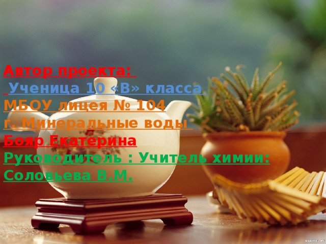 Автор проекта:   Ученица 10 «В» класса  МБОУ лицея № 104  г. Минеральные воды  Бояр Екатерина  Руководитель : Учитель химии: Соловьева В.М. 