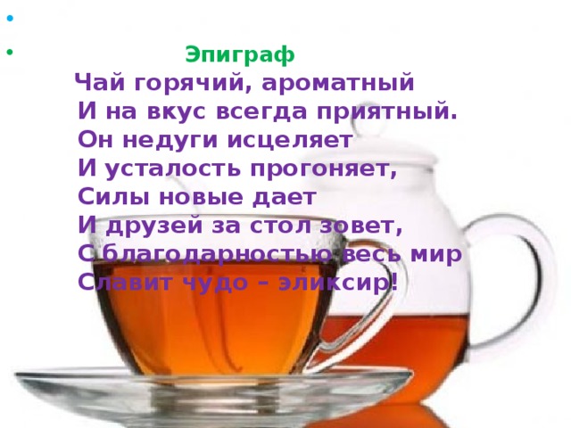   Эпиграф   Чай горячий, ароматный  И на вкус всегда приятный.        Он недуги исцеляет        И усталость прогоняет,  Силы новые дает        И друзей за стол зовет,        С благодарностью весь мир        Славит чудо – эликсир!   
