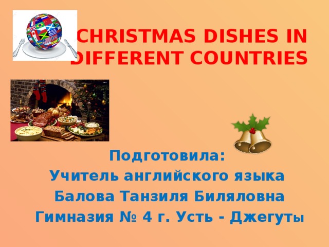  CHRISTMAS DISHES IN DIFFERENT COUNTRIES Подготовила: Учитель английского языка Балова Танзиля Биляловна Гимназия № 4 г. Усть - Джегут ы 