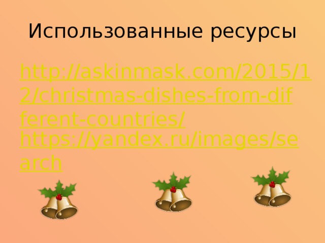 Использованные ресурсы http://askinmask.com/2015/12/christmas-dishes-from-different-countries/ https://yandex.ru/images/search 