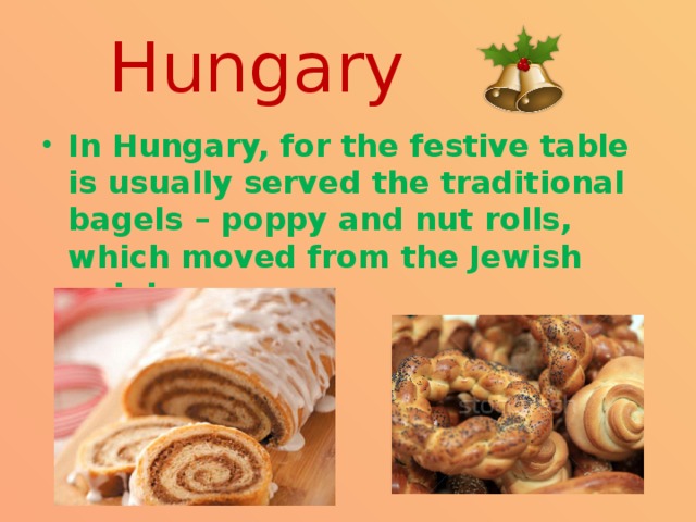 Hungary In Hungary, for the festive table is usually served the traditional bagels – poppy and nut rolls, which moved from the Jewish cuisine. 