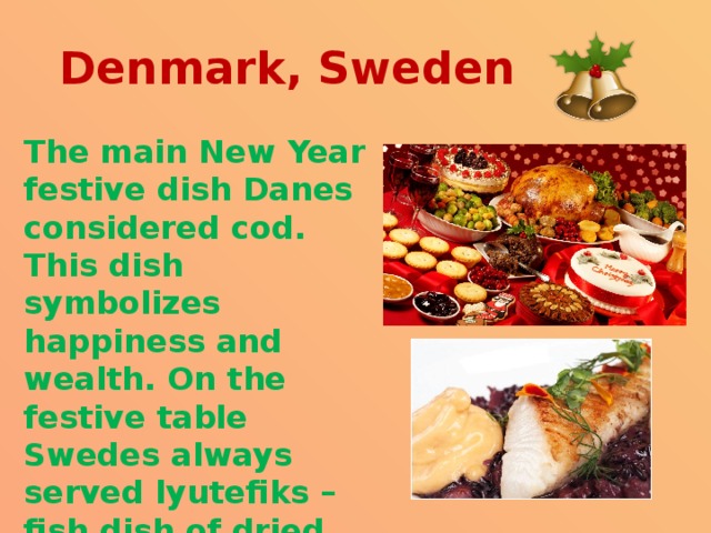 Denmark, Sweden The main New Year festive dish Danes considered cod. This dish symbolizes happiness and wealth. On the festive table Swedes always served lyutefiks – fish dish of dried cod. 