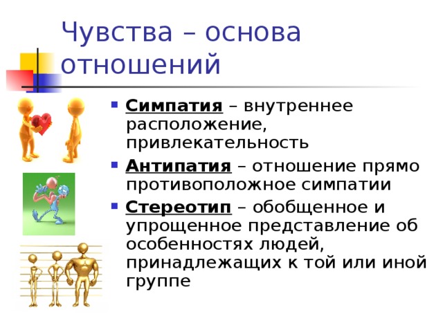 Чувства – основа отношений Симпатия – внутреннее расположение, привлекательность Антипатия – отношение прямо противоположное симпатии Стереотип – обобщенное и упрощенное представление об особенностях людей, принадлежащих к той или иной группе 