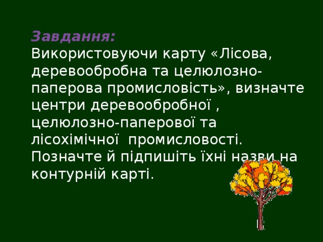 Завдання:  Використовуючи карту «Лісова, деревообробна та целюлозно-паперова промисловість», визначте центри деревообробної , целюлозно-паперової та лісохімічної промисловості. Позначте й підпишіть їхні назви на контурній карті.  