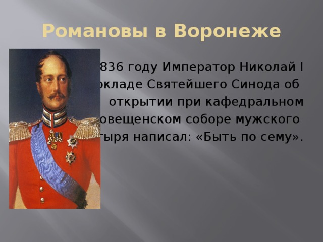 Романовы в Воронеже В 1836 году Император Николай I  на докладе Святейшего Синода об открытии при кафедральном  Благовещенском соборе мужского монастыря написал: «Быть по сему».  