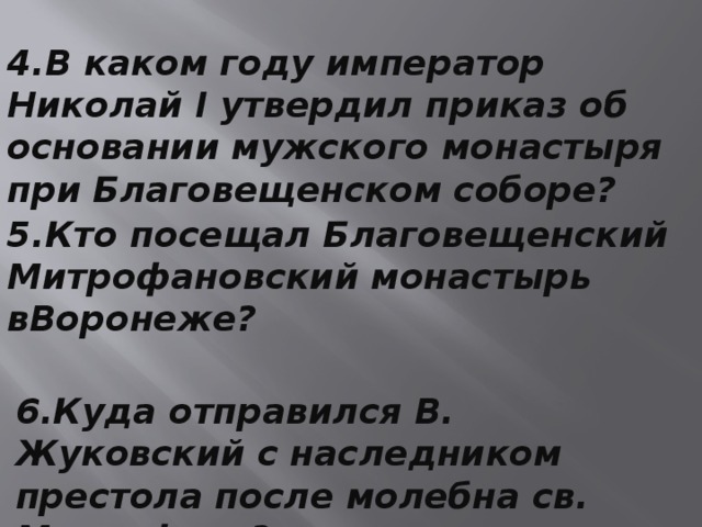 4.В каком году император Николай I утвердил приказ об основании мужского монастыря при Благовещенском соборе? 5.Кто посещал Благовещенский Митрофановский монастырь вВоронеже? 6.Куда отправился В. Жуковский с наследником престола после молебна св. Митрофану? 