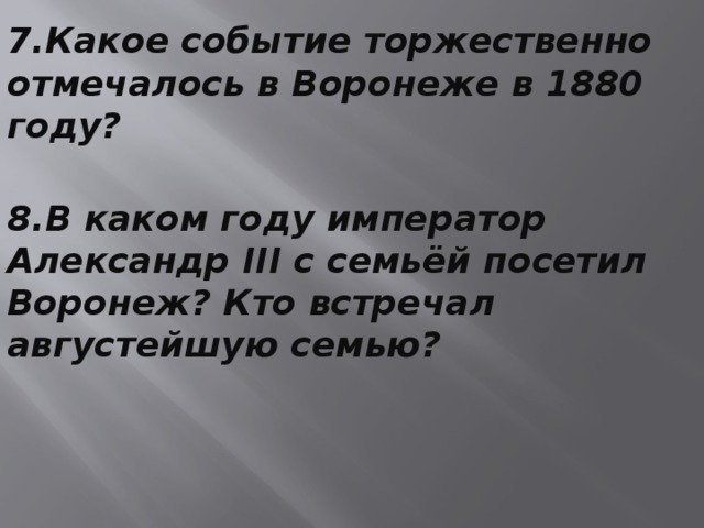 7.Какое событие торжественно отмечалось в Воронеже в 1880 году? 8.В каком году император Александр III с семьёй посетил Воронеж? Кто встречал августейшую семью? 