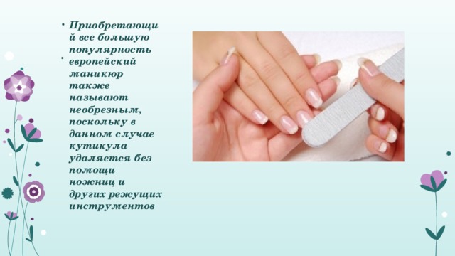 Приобретающий все большую популярность европейский маникюр также называют необрезным, поскольку в данном случае кутикула удаляется без помощи ножниц и других режущих инструментов . 