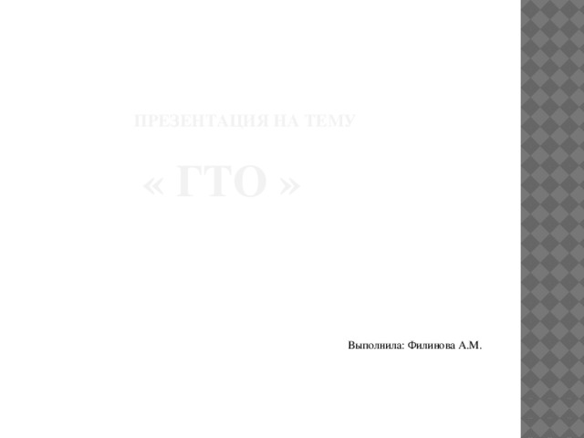   Презентация на тему    « ГТО » Выполнила: Филинова А.М. 