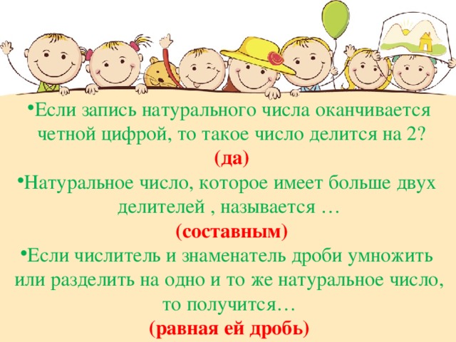 Если запись натурального числа оканчивается  четной цифрой, то такое число делится на 2?  (да) Натуральное число, которое имеет больше двух делителей , называется …  (составным) Если числитель и знаменатель дроби умножить или разделить на одно и то же натуральное число,  то получится… (равная ей дробь) 