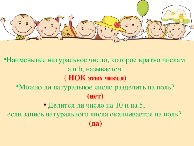Наименьшее натуральное число, которое кратно числам а и b , называется ( НОК этих чисел) Можно ли натуральное число разделить на ноль? (нет)  Делится ли число на 10 и на 5, если запись натурального числа оканчивается на ноль? (да) 