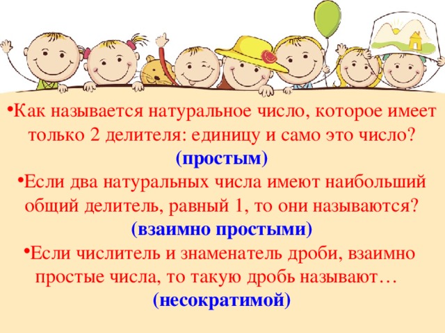 Как называется натуральное число, которое имеет  только 2 делителя: единицу и само это число? (простым) Если два натуральных числа имеют наибольший общий делитель, равный 1, то они называются? (взаимно простыми) Если числитель и знаменатель дроби, взаимно простые числа, то такую дробь называют… (несократимой) 
