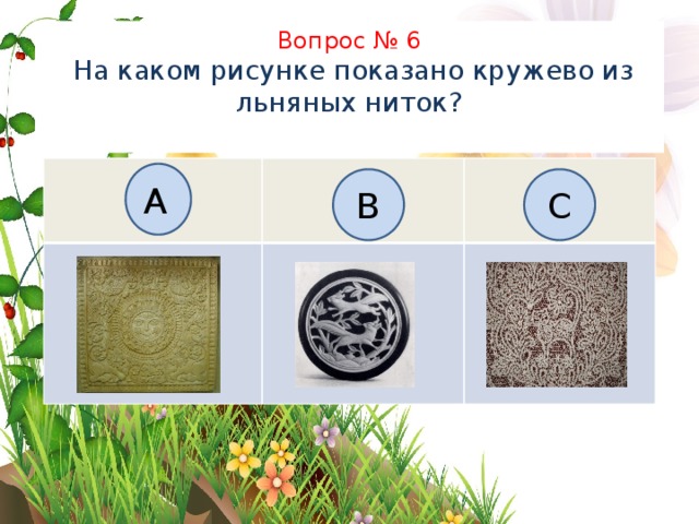 Вопрос № 6  На каком рисунке показано кружево из льняных ниток?   B C А 