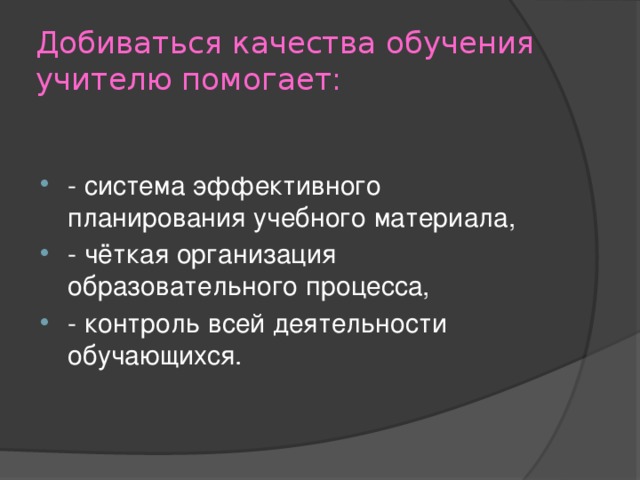 Добиваться качества обучения учителю помогает: - система эффективного планирования учебного материала, - чёткая организация образовательного процесса, - контроль всей деятельности обучающихся. 