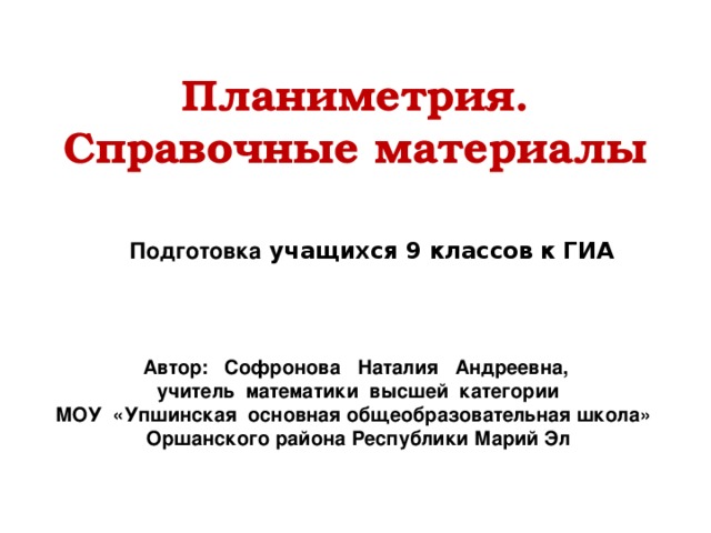 Планиметрия. Справочные материалы Подготовка учащихся 9 классов к ГИА Автор: Софронова Наталия Андреевна, учитель математики высшей категории МОУ «Упшинская основная общеобразовательная школа» Оршанского района Республики Марий Эл 
