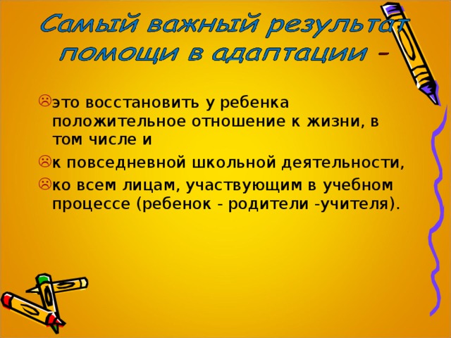 это восстановить у ребенка положительное отношение к жизни, в том числе и к повседневной школьной деятельности, ко всем лицам, участвующим в учебном процессе (ребенок - родители -учителя). 