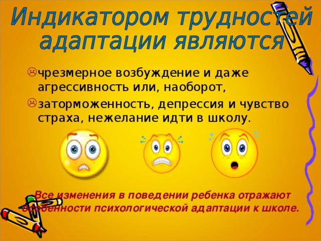 чрезмерное возбуждение и даже агрессивность или, наоборот, заторможенность, депрессия и чувство страха, нежелание идти в школу. Все изменения в поведении ребенка отражают особенности психологической адаптации к школе.   