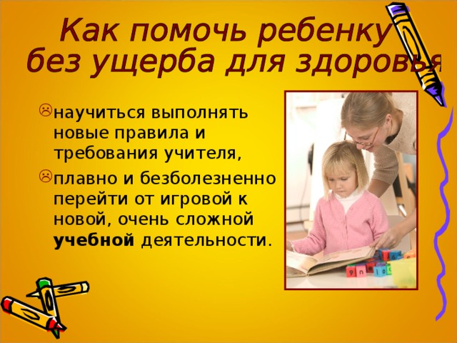 научиться выполнять новые правила и требования учителя, плавно и безболезненно перейти от игровой к новой, очень сложной учебной деятельности. 