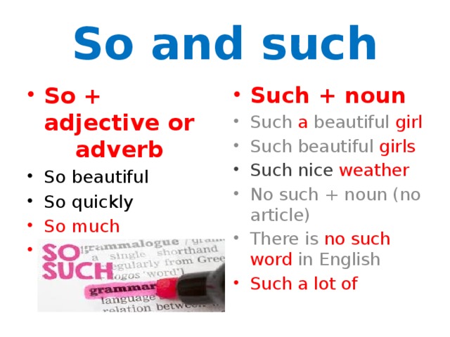 So and such So + adjective or adverb Such + noun So beautiful So quickly Such a beautiful girl Such beautiful girls So much So many Such nice weather No such + noun (no article) There is no such word in English Such a lot of 